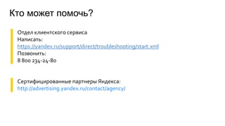 Кто может помочь?
▌ Отдел клиентского сервиса
▌ Написать:
▌ https://yandex.ru/support/direct/troubleshooting/start.xml
▌ Позвонить:
▌ 8 800 234-24-80
▌ Сертифицированные партнеры Яндекса:
▌ http://advertising.yandex.ru/contact/agency/
 