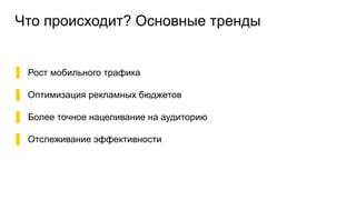 Что происходит? Основные тренды
▌ Рост мобильного трафика
▌ Оптимизация рекламных бюджетов
▌ Более точное нацеливание на аудиторию
▌ Отслеживание эффективности
 