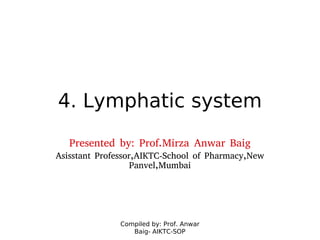 Compiled by: Prof. Anwar
Baig- AIKTC-SOP
4. Lymphatic system
Presented by: Prof.Mirza Anwar Baig
Asisstant Professor,AIKTC-School of Pharmacy,New
Panvel,Mumbai
 