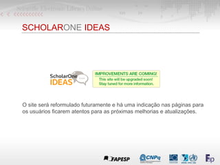 SCHOLARONE IDEAS
O site será reformulado futuramente e há uma indicação nas páginas para
os usuários ficarem atentos para as próximas melhorias e atualizações.
 