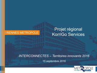 RENNES METROPOLE
Projet régional
KorriGo Services
INTERCONNECTES – Territoires innovants 2016
15 septembre 2016
 