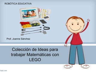 Colección de Ideas para
trabajar Matemáticas con
LEGO
ROBÓTICA EDUCATIVA
Prof. Joanne Sánchez
 