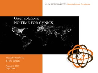 Green solutions:
NO TIME FOR CYNICS
ALEX HETHERINGTON - Benefits Beyond Compliance
PRESENTATION TO
110% Green
August 16 2016
Cape Town
 