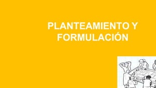 PLANTEAMIENTO Y
FORMULACIÓN
 