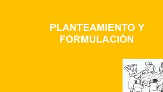 PLANTEAMIENTO Y
FORMULACIÓN
 