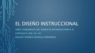 EL DISEÑO INSTRUCCIONAL
LIBRO: FUNDAMENTO DEL DISEÑO DE MATERIALES PARA E-D
CAPITULO IV, PAG. 92-147
REALIZÓ: RODRIGO MORALES HERNÁNDEZ
 
