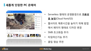 새롭게 단장한 PC 온에어
• Serverless 형태의 운영환경으로 가용성
을 높임(Cloud front/S3)
• 웹사이트 체류시간을 높이기 위해 팝업
에서 페이지 형태로 디자인 변경
• 5MB 초고화질 추가
• 타임머신기능 추가
• 클립 영상 추천
 