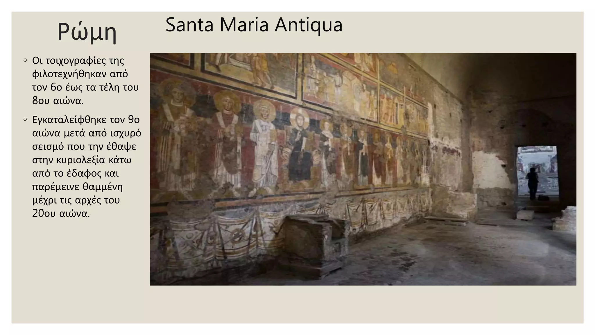 Ρώμη
◦ Οι τοιχογραφίες της
φιλοτεχνήθηκαν από
τον 6ο έως τα τέλη του
8ου αιώνα.
◦ Εγκαταλείφθηκε τον 9ο
αιώνα μετά από ισχυρό
σεισμό που την έθαψε
στην κυριολεξία κάτω
από το έδαφος και
παρέμεινε θαμμένη
μέχρι τις αρχές του
20ου αιώνα.
Santa Maria Antiqua
 