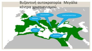 ΡΩΜΗ
ΡΑΒΕΝΝΑ
ΚΩΝΣΤΑΝΤΙΝΟΥΠΟΛΗ
ΑΝΤΙΟΧΕΙΑ
ΘΕΣΣΑΛΟΝΙΚΗ
Βυζαντινή αυτοκρατορία Μεγάλα
κέντρα χριστιανισμού
 