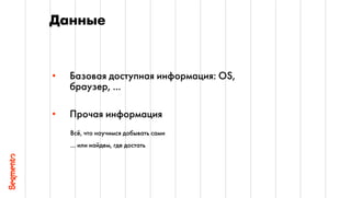 Данные
6
• Базовая доступная информация: OS,
браузер, ...
• Прочая информация
Всё, что научимся добывать сами
… или найдем, где достать
 
