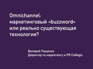 Omnichannel:
маркетинговый «buzzword»
или реально существующая
технология?
Валерий Пащенко
Директор по маркетингу и PR CoMagic
 