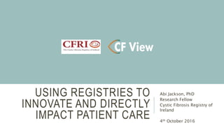 USING REGISTRIES TO
INNOVATE AND DIRECTLY
IMPACT PATIENT CARE
Abi Jackson, PhD
Research Fellow
Cystic Fibrosis Registry of
Ireland
4th October 2016
 