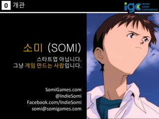 0 개관
소미 (SOMI)
SomiGames.com
@IndieSomi
Facebook.com/IndieSomi
somi@somigames.com
스타트업 아닙니다.
그냥 게임 만드는 사람입니다.
 