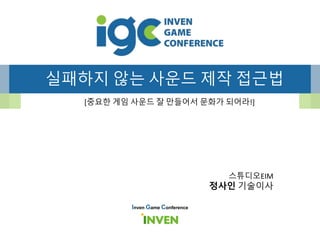 실패하지 않는 사운드 제작 접근법
[중요한 게임 사운드 잘 만들어서 문화가 되어라!]
Inven Game Conference
스튜디오EIM
정사인 기술이사
 