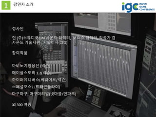 1 강연자 소개
정사인
현 (주)스튜디오EIM 사운드 디렉터, 보이스 디렉터, 작곡가 겸
사운드 기술지원 , 기술이사(CTO)
참여작품
마비노기영웅전 (넥슨)
메이플스토리 1.2(넥슨)
하이퍼유니버스(씨웨이브/넥슨)
스...