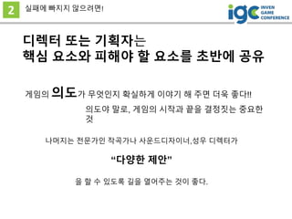 디렉터 또는 기획자는
핵심 요소와 피해야 할 요소를 초반에 공유
2
게임의 의도가 무엇인지 확실하게 이야기 해 주면 더욱 좋다!!
실패에 빠지지 않으려면!
나머지는 전문가인 작곡가나 사운드디자이너,성우 디렉터가
“다양한 제안”
을 할 수 있도록 길을 열어주는 것이 좋다.
의도야 말로, 게임의 시작과 끝을 결정짓는 중요한
것
 