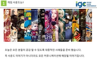 1 게임 사운드는?
오늘은 모든 분들이 공감 할 수 있도록 대중적인 사례들을 준비 했습니다.
꼭 사운드 이야기가 아니더라도 모든 커뮤니케이션에 해당될 이야기입니다.
 