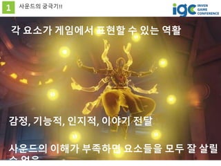 1 사운드의 궁극기!!
사운드의 이해가 부족하면 요소들을 모두 잘 살릴
수 없음
감정, 기능적, 인지적, 이야기 전달
각 요소가 게임에서 표현할 수 있는 역활
 