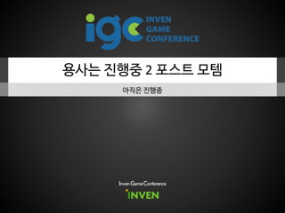 용사는 진행중 2 포스트 모템
아직은 진행중
Inven Game Conference
 