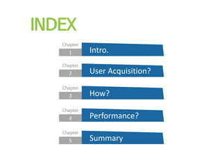 INDEX
1
Chapter
Intro.
2
Chapter
User Acquisition?
3
Chapter
How?
4
Chapter
Performance?
5
Chapter
Summary
 