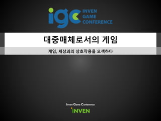 대중매체로서의 게임
게임, 세상과의 상호작용을 모색하다
Inven Game Conference
 
