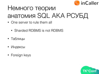 Немного теории 
анатомия SQL AKA РСУБД
• One server to rule them all
• Sharded RDBMS is not RDBMS
• Таблицы
• Индексы
• Foreign keys
 