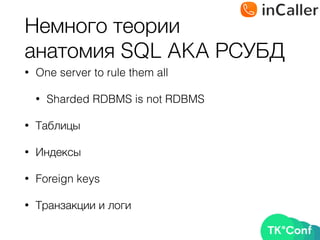 Немного теории 
анатомия SQL AKA РСУБД
• One server to rule them all
• Sharded RDBMS is not RDBMS
• Таблицы
• Индексы
• Foreign keys
• Транзакции и логи
 
