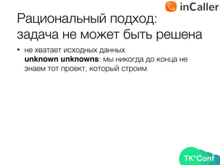 Рациональный подход: 
задача не может быть решена
• не хватает исходных данных 
unknown unknowns: мы никогда до конца не
знаем тот проект, который строим
 