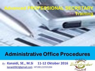 Administrative Office
Procedures
By : Kanaidi, SE., M.Si 11-12 Oktober 2016
kanaidi963@gmail.com HP.08122353284
Advanced PROFESSIONAL SECRETARY
Training
 