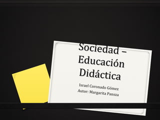 Sociedad –Sociedad –
EducaciónEducación
DidácticaDidáctica
Israel Coronado GómezAutor: Margarita Pansza
 
