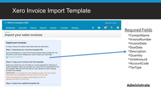 Xero Invoice Import Template
*ContactName
*InvoiceNumber
*InvoiceDate
*DueDate
*Description
*Quantity
*UnitAmount
*AccountCode
*TaxType
Required Fields
 