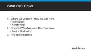 What We’ll Cover…
1. Where We’ve Been / How We Got Here
• Terminology
• Functionality
2. Financial Workflows and Best Practices
• Invoice Finalisation
3. Financial Reporting
 