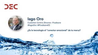 Iago Oro
Customer Centric Director- Prodware
@IagoOro @ProdwareES
¿Es la tecnología el “conector emocional” de tu marca?
 