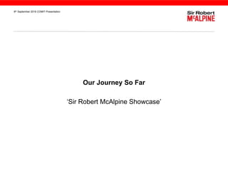 8th September 2016 COMIT Presentation
Our Journey So Far
‘Sir Robert McAlpine Showcase’
 