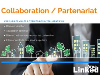 Collaboration / Partenariat
Dématérialisation
Adaptation continue
Démarche transversale avec les partenaires
Interconnectivité des services publics
CAP SUR LES VILLES & TERRITOIRES INTELLIGENTS VIA :
 