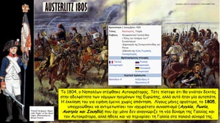 Το 1804, ο Ναπολέων στέφθηκε Αυτοκράτορας. Τότε πίστεψε ότι θα γινόταν δεκτός
στην αδελφότητα των νόμιμων ηγεμόνων της Ευρώπης, αλλά αυτό ήταν μία αυταπάτη.
Η έκκληση του για ειρήνη έμεινε χωρίς απάντηση. Λίγους μήνες αργότερα, το 1805,
υποχρεώθηκε να αντιμετωπίσει τον ισχυρότατο συνασπισμό (Αγγλία, Ρωσία,
Αυστρία και Σουηδία) που όχι μόνο δεν αναγνώριζε τη νέα δύναμη της Γαλλίας και
τον Αυτοκράτορα, αλλά ήθελε και να περιορίσει τη Γαλλία στα παλαιά σύνορά της.
 