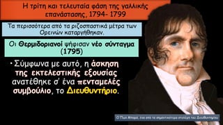 Τα περισσότερα από τα ριζοσπαστικά μέτρα των
Ορεινών καταργήθηκαν.
Οι Θερμιδοριανοί ψήφισαν νέο σύνταγμα
(1795)
•Σύμφωνα με αυτό, η
ανατέθηκε σ’ ένα
, το .
Η τρίτη και τελευταία φάση της γαλλικής
επανάστασης, 1794- 1799
Ο Πωλ Μπαρά, ένα από τα σημαντικότερα στελέχη του Διευθυντηρίου
 