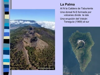 La Palma
Al N la Caldera de Taburiente
Una dorsal N-S formada por
volcanes divide la isla
Una erupción del Volcán
Teneguía (1969) al sur
 