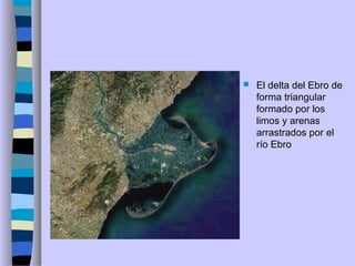  El delta del Ebro de
forma triangular
formado por los
limos y arenas
arrastrados por el
río Ebro
 