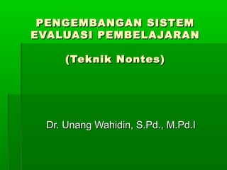 PENGEMBANGAN SISTEMPENGEMBANGAN SISTEM
EVALUASI PEMBELAJARANEVALUASI PEMBELAJARAN
(Teknik Nontes)(Teknik Nontes)
Dr. Unang Wahidin, S.Pd., M.Pd.IDr. Unang Wahidin, S.Pd., M.Pd.I
 