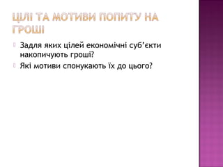  Задля яких цілей економічні суб’єкти
накопичують гроші?
 Які мотиви спонукають їх до цього?
 