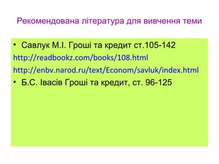 Рекомендована література для вивчення теми
• Савлук М.І. Гроші та кредит ст.105-142
http://readbookz.com/books/108.html
http://enbv.narod.ru/text/Econom/savluk/index.html
• Б.С. Івасів Гроші та кредит, ст. 96-125
 