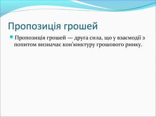 Пропозиція грошей
Пропозиція грошей — друга сила, що у взаємодії з
попитом визначає кон’юнктуру грошового ринку.
 