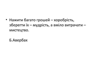 • Нажити багато грошей – хоробрість,
зберегти їх – мудрість, а вміло витрачати –
мистецтво.
Б.Авербах
 