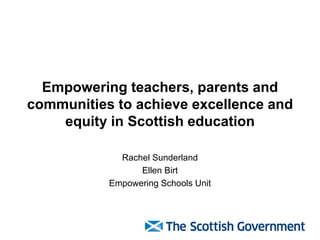 Empowering teachers, parents and
communities to achieve excellence and
equity in Scottish education
Rachel Sunderland
Ellen Birt
Empowering Schools Unit
 