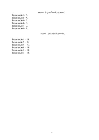 задача 1 (учебный уровень)
Задання №1 - Д.
Задання №2 - А.
Задання №3 - В.
Задання №4 - В.
Задання №5 - С.
Задання №6 - А.
задача 1 (исходный уровень)
Задання №1 - В.
Задання №2 - В.
Задання №3 - С.
Задання №4 - В.
Задання №5 - В.
Задання №6 - В.
9
 