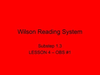 Wilson Reading System
Substep 1.3
LESSON 4 – OBS #1
 