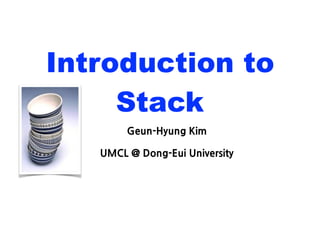 Geun-Hyung Kim
UMCL @ Dong-Eui University
Introduction to
Stack
 