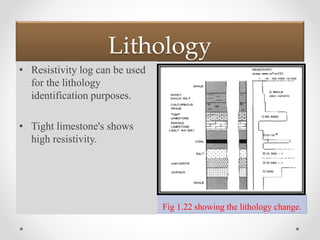 Lithology
Fig 1.22 showing the lithology change.
• Resistivity log can be used
for the lithology
identification purposes.
• Tight limestone's shows
high resistivity.
 