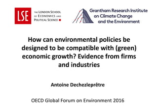 How	can	environmental	policies	be	
designed	to	be	compatible	with	(green)	
economic	growth?	Evidence	from	firms	
and	industries
Antoine	Dechezleprêtre
OECD	Global	Forum	on	Environment	2016
 